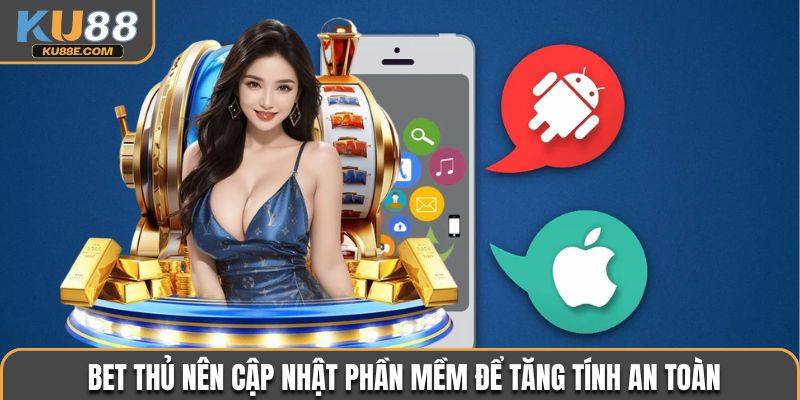 Bet thủ nên cập nhật phần mềm để tăng tính an toàn