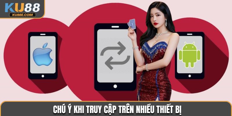 Chú ý khi truy cập trên nhiều thiết bị