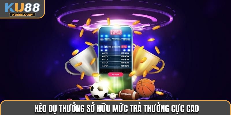 Kèo dụ thưởng sở hữu mức trả thưởng cực cao