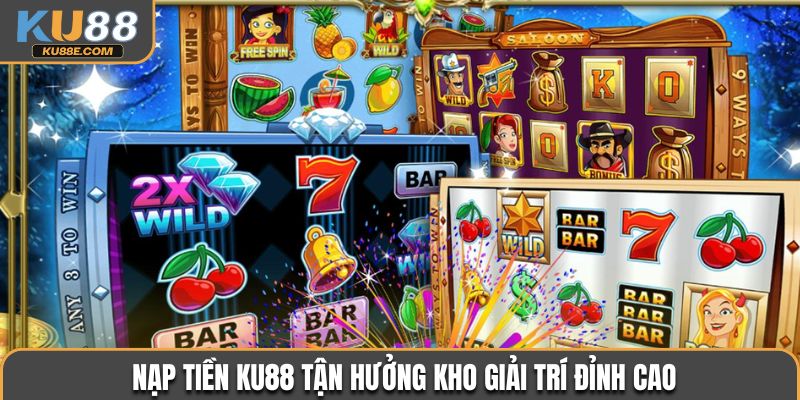 Nạp tiền Ku88 tận hưởng kho giải trí đỉnh cao